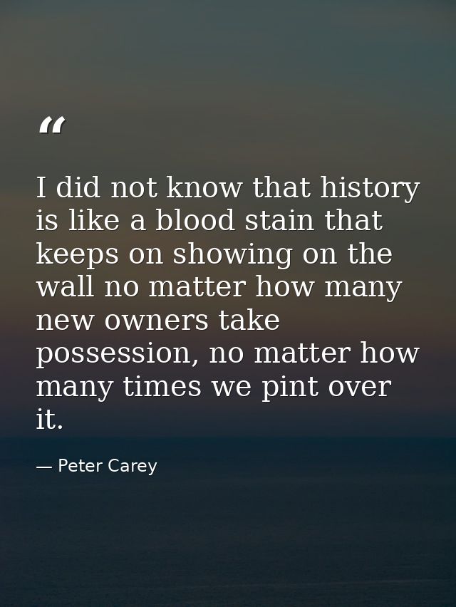 I did not know that history is like a blood stain that keeps on showing on the wall no matter how many new owners take p — Peter Carey