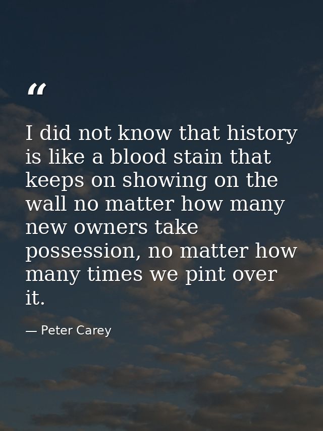 I did not know that history is like a blood stain that keeps on showing on the wall no matter how many new owners take p — Peter Carey