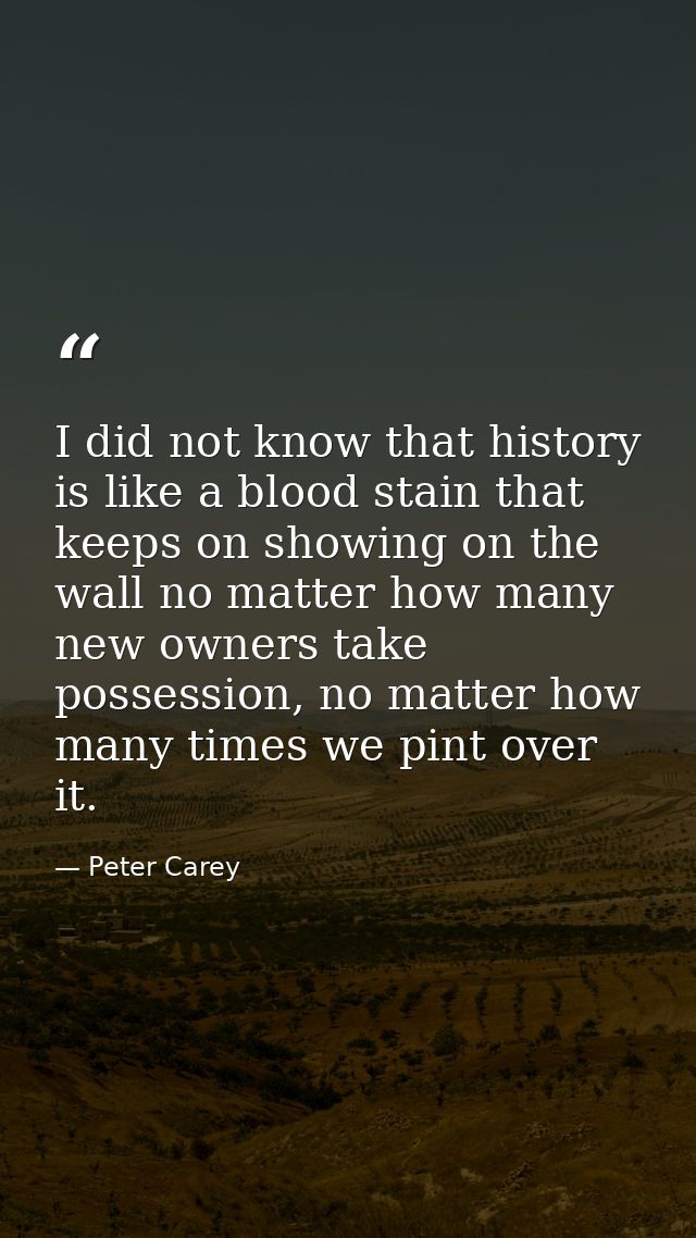 I did not know that history is like a blood stain that keeps on showing on the wall no matter how many new owners take p — Peter Carey