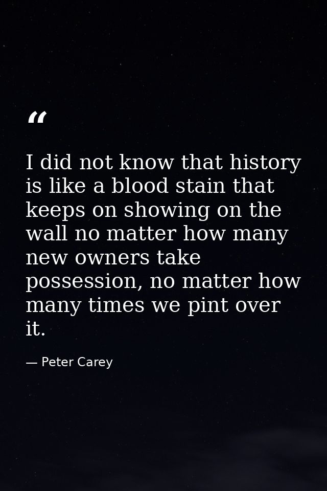 I did not know that history is like a blood stain that keeps on showing on the wall no matter how many new owners take p — Peter Carey