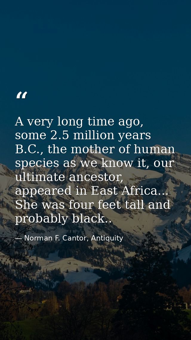 A very long time ago, some 2.5 million years B.C., the mother of human species as we know it, our ultimate ancestor, app — Norman F. Cantor, Antiquity