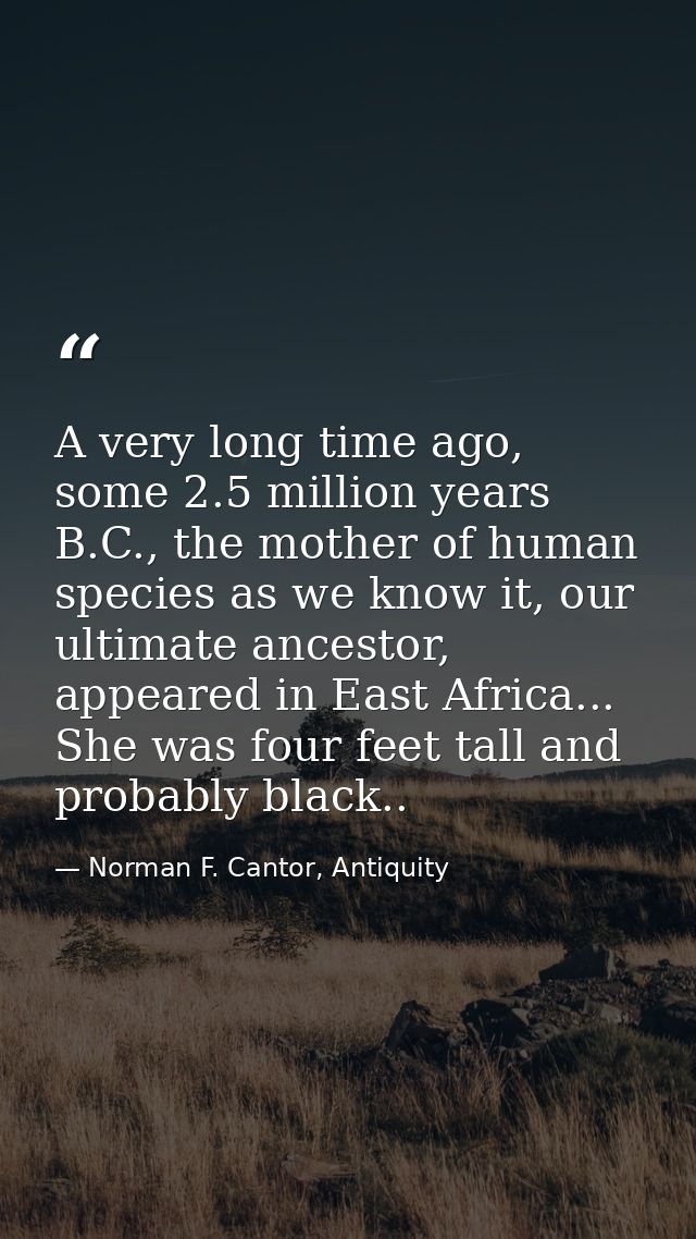 A very long time ago, some 2.5 million years B.C., the mother of human species as we know it, our ultimate ancestor, app — Norman F. Cantor, Antiquity