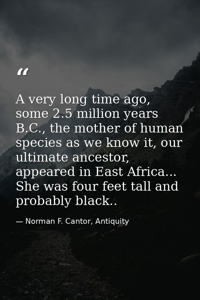 A very long time ago, some 2.5 million years B.C., the mother of human species as we know it, our ultimate ancestor, app — Norman F. Cantor, Antiquity