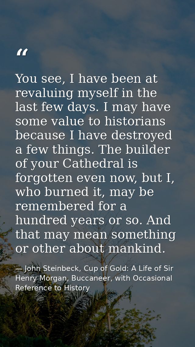 You see, I have been at revaluing myself in the last few days. I may have some value to historians because I have destro — John Steinbeck, Cup of Gold: A Life of Sir Henry Morgan, Buccaneer, with Occasional Reference to History