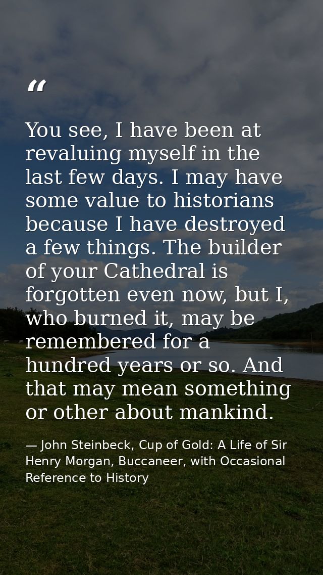 You see, I have been at revaluing myself in the last few days. I may have some value to historians because I have destro — John Steinbeck, Cup of Gold: A Life of Sir Henry Morgan, Buccaneer, with Occasional Reference to History
