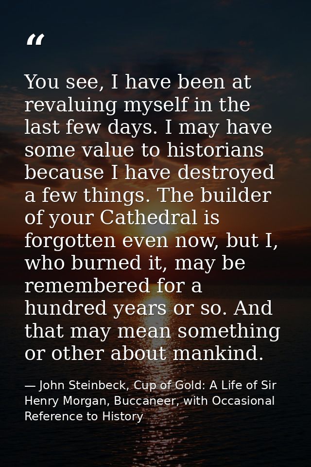 You see, I have been at revaluing myself in the last few days. I may have some value to historians because I have destro — John Steinbeck, Cup of Gold: A Life of Sir Henry Morgan, Buccaneer, with Occasional Reference to History