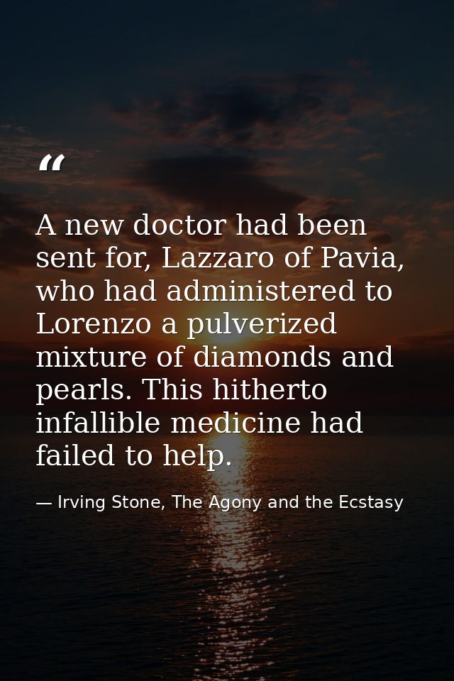 A new doctor had been sent for, Lazzaro of Pavia, who had administered to Lorenzo a pulverized mixture of diamonds and p — Irving Stone, The Agony and the Ecstasy