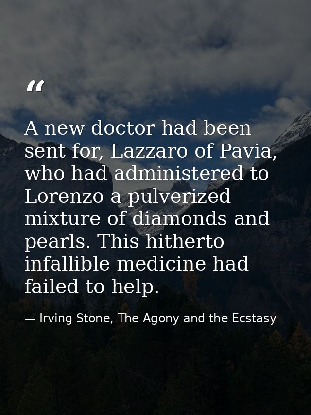 A new doctor had been sent for, Lazzaro of Pavia, who had administered to Lorenzo a pulverized mixture of diamonds and p — Irving Stone, The Agony and the Ecstasy