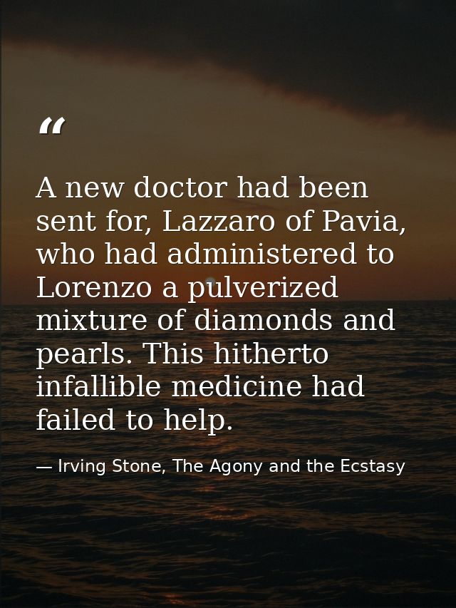 A new doctor had been sent for, Lazzaro of Pavia, who had administered to Lorenzo a pulverized mixture of diamonds and p — Irving Stone, The Agony and the Ecstasy