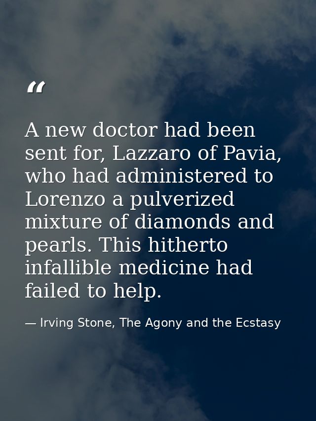 A new doctor had been sent for, Lazzaro of Pavia, who had administered to Lorenzo a pulverized mixture of diamonds and p — Irving Stone, The Agony and the Ecstasy