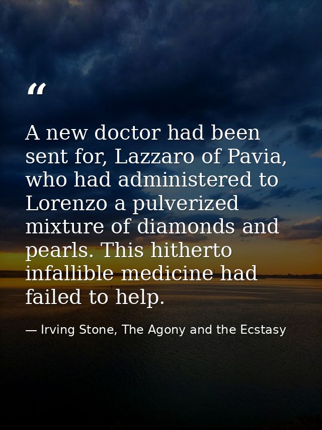A new doctor had been sent for, Lazzaro of Pavia, who had administered to Lorenzo a pulverized mixture of diamonds and p — Irving Stone, The Agony and the Ecstasy
