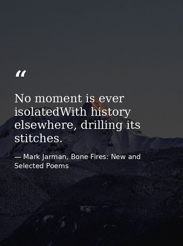 No moment is ever isolatedWith history elsewhere, drilling its stitches. — Mark Jarman, Bone Fires: New and Selected Poems