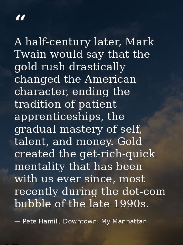 A half-century later, Mark Twain would say that the gold rush drastically changed the American character, ending the tra — Pete Hamill, Downtown: My Manhattan