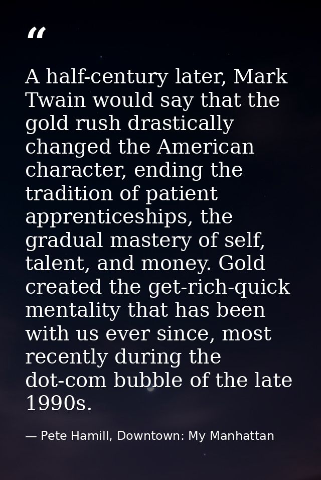 A half-century later, Mark Twain would say that the gold rush drastically changed the American character, ending the tra — Pete Hamill, Downtown: My Manhattan