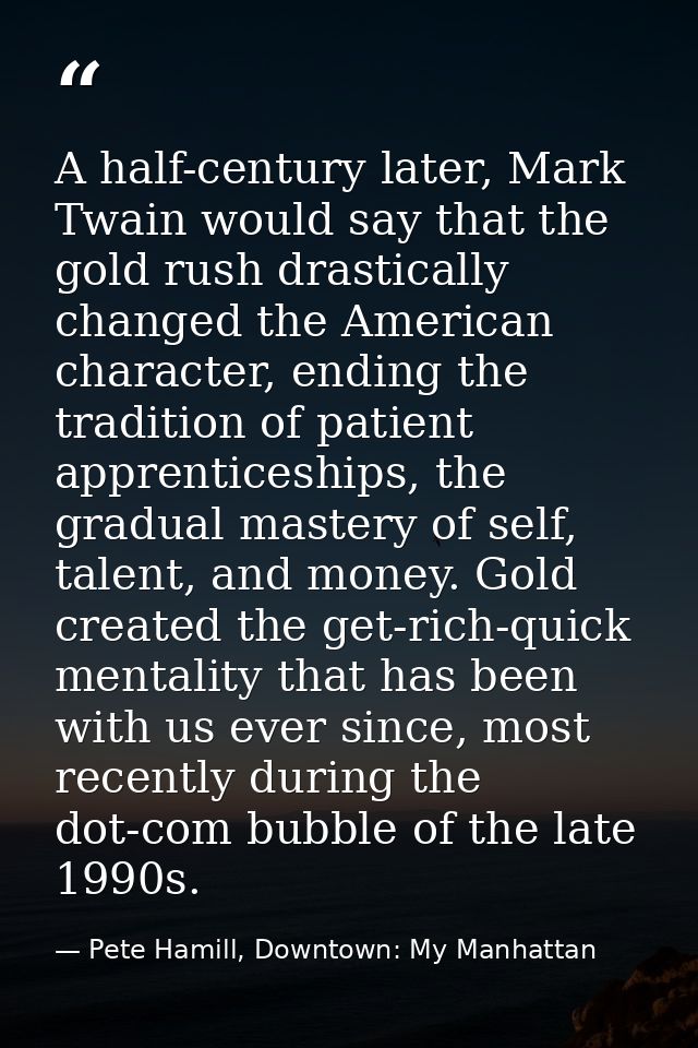 A half-century later, Mark Twain would say that the gold rush drastically changed the American character, ending the tra — Pete Hamill, Downtown: My Manhattan