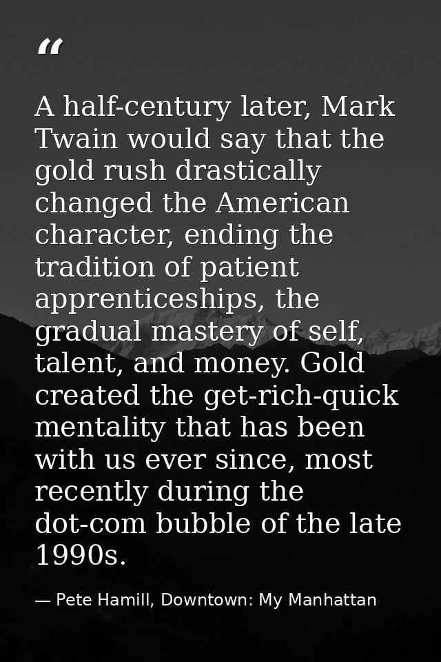 A half-century later, Mark Twain would say that the gold rush drastically changed the American character, ending the tra — Pete Hamill, Downtown: My Manhattan
