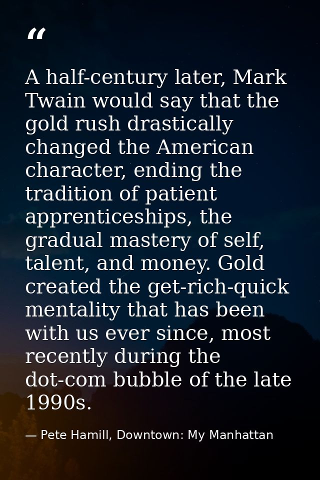 A half-century later, Mark Twain would say that the gold rush drastically changed the American character, ending the tra — Pete Hamill, Downtown: My Manhattan