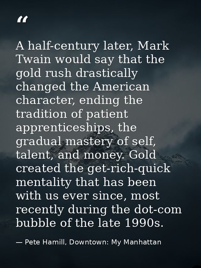 A half-century later, Mark Twain would say that the gold rush drastically changed the American character, ending the tra — Pete Hamill, Downtown: My Manhattan