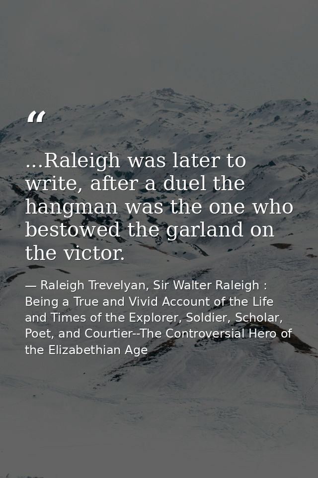 ...Raleigh was later to write, after a duel the hangman was the one who bestowed the garland on the victor. — Raleigh Trevelyan, Sir Walter Raleigh : Being a True and Vivid Account of the Life and Times of the Explorer, Soldier, Scholar, Poet, and Courtier--The Controversial Hero of the Elizabethian Age