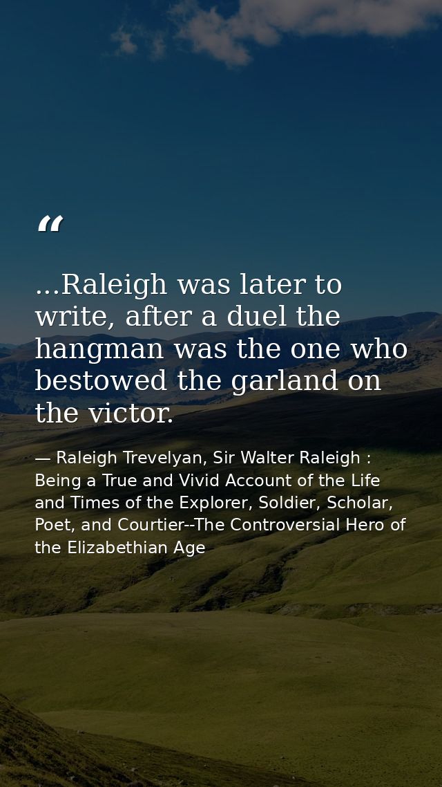 ...Raleigh was later to write, after a duel the hangman was the one who bestowed the garland on the victor. — Raleigh Trevelyan, Sir Walter Raleigh : Being a True and Vivid Account of the Life and Times of the Explorer, Soldier, Scholar, Poet, and Courtier--The Controversial Hero of the Elizabethian Age