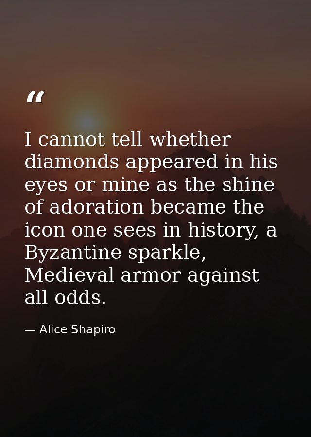I cannot tell whether diamonds appeared in his eyes or mine as the shine of adoration became the icon one sees in histor — Alice Shapiro