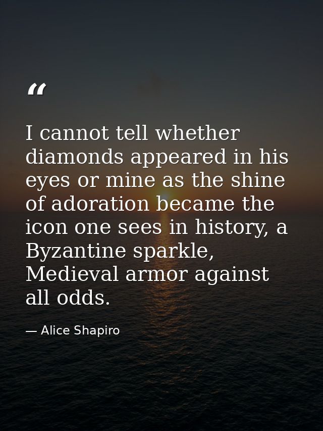 I cannot tell whether diamonds appeared in his eyes or mine as the shine of adoration became the icon one sees in histor — Alice Shapiro