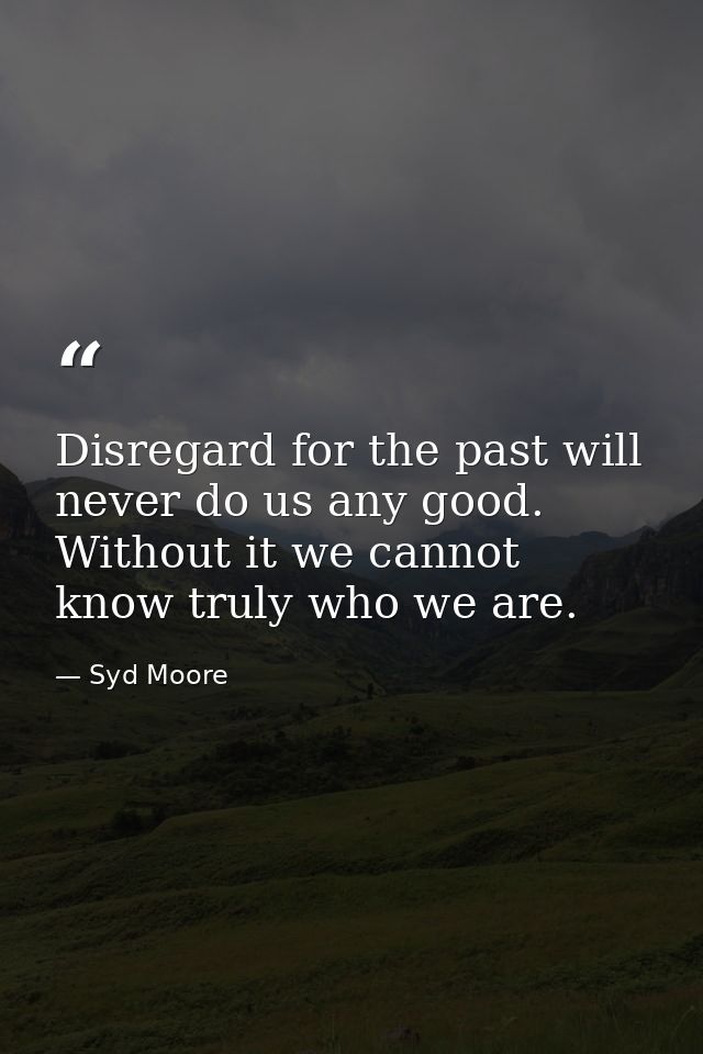 Disregard for the past will never do us any good. Without it we cannot know truly who we are. — Syd Moore