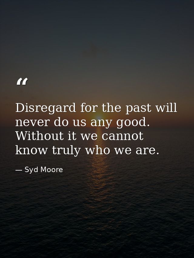 Disregard for the past will never do us any good. Without it we cannot know truly who we are. — Syd Moore
