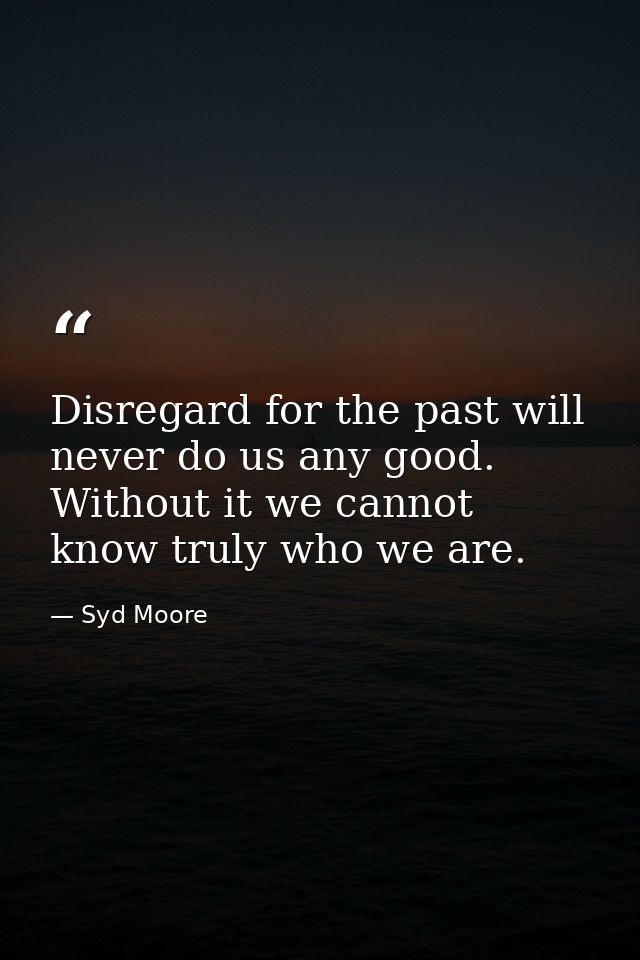 Disregard for the past will never do us any good. Without it we cannot know truly who we are. — Syd Moore
