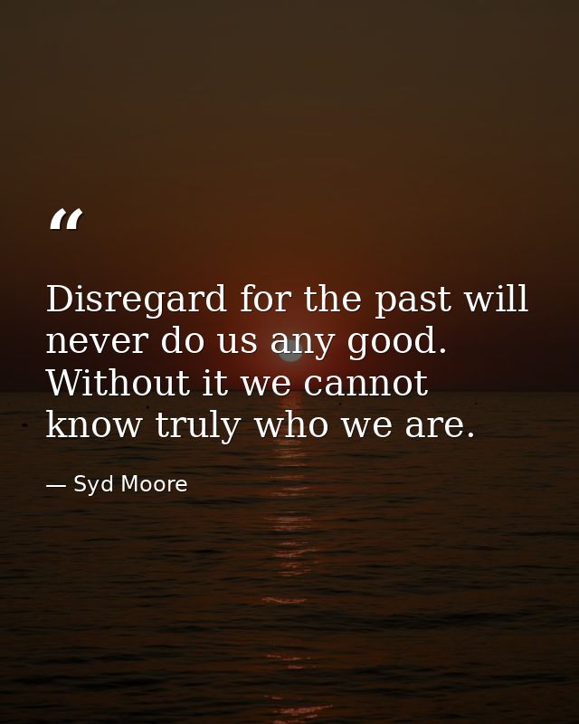 Disregard for the past will never do us any good. Without it we cannot know truly who we are. — Syd Moore