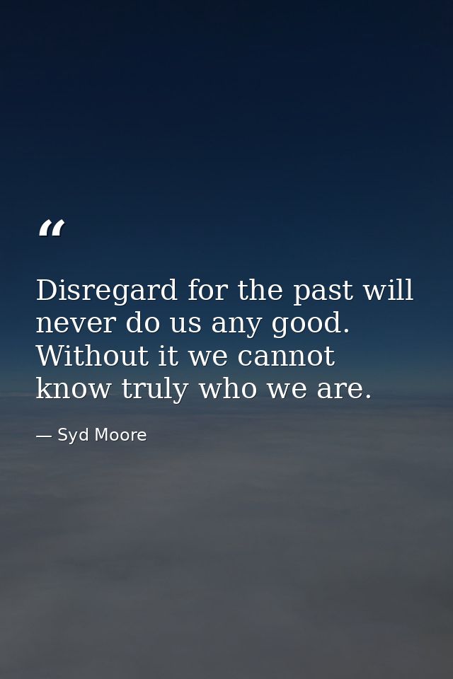 Disregard for the past will never do us any good. Without it we cannot know truly who we are. — Syd Moore