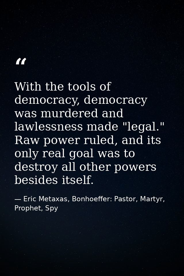 With the tools of democracy, democracy was murdered and lawlessness made "legal." Raw power ruled, and its only real goa — Eric Metaxas, Bonhoeffer: Pastor, Martyr, Prophet, Spy