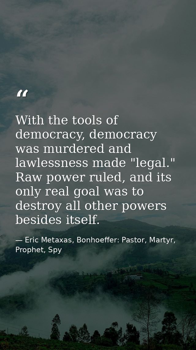 With the tools of democracy, democracy was murdered and lawlessness made "legal." Raw power ruled, and its only real goa — Eric Metaxas, Bonhoeffer: Pastor, Martyr, Prophet, Spy