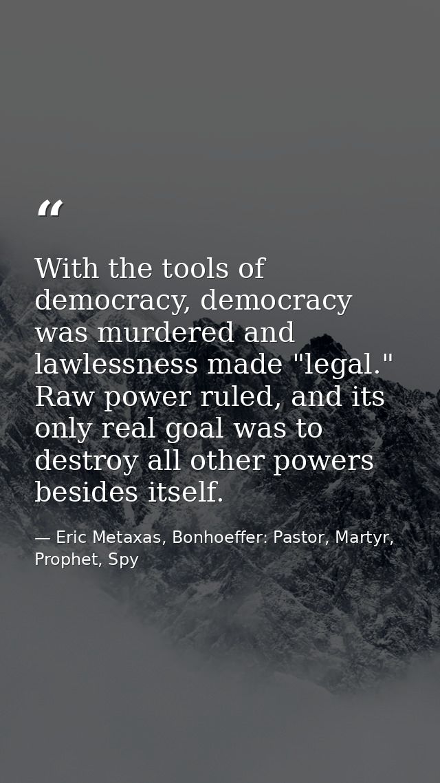 With the tools of democracy, democracy was murdered and lawlessness made "legal." Raw power ruled, and its only real goa — Eric Metaxas, Bonhoeffer: Pastor, Martyr, Prophet, Spy