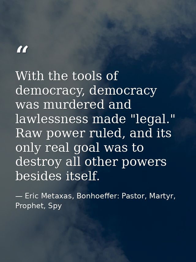 With the tools of democracy, democracy was murdered and lawlessness made "legal." Raw power ruled, and its only real goa — Eric Metaxas, Bonhoeffer: Pastor, Martyr, Prophet, Spy