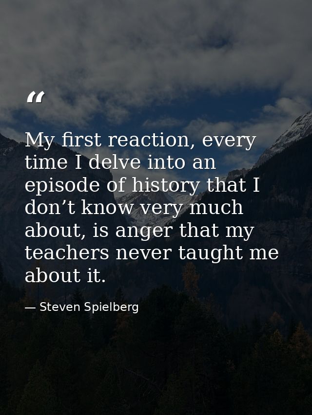My first reaction, every time I delve into an episode of history that I don’t know very much about, is anger that my tea — Steven Spielberg