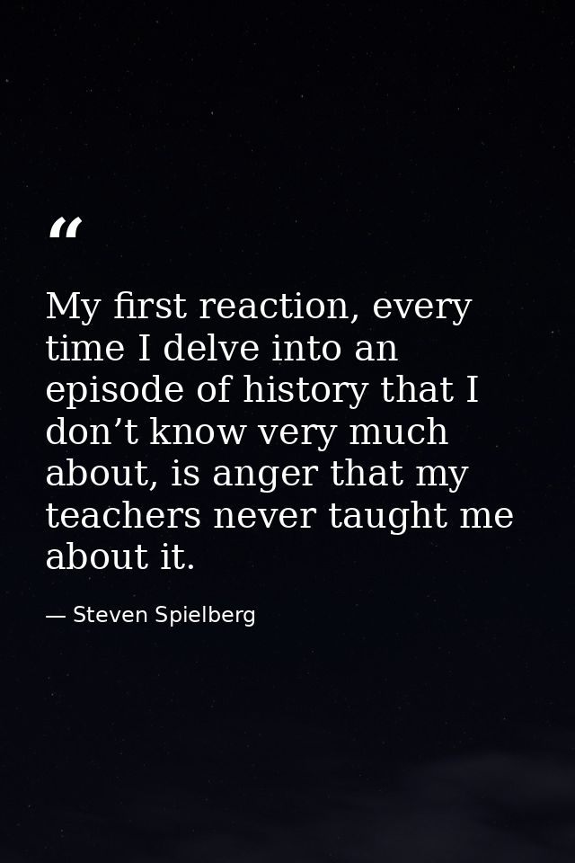 My first reaction, every time I delve into an episode of history that I don’t know very much about, is anger that my tea — Steven Spielberg