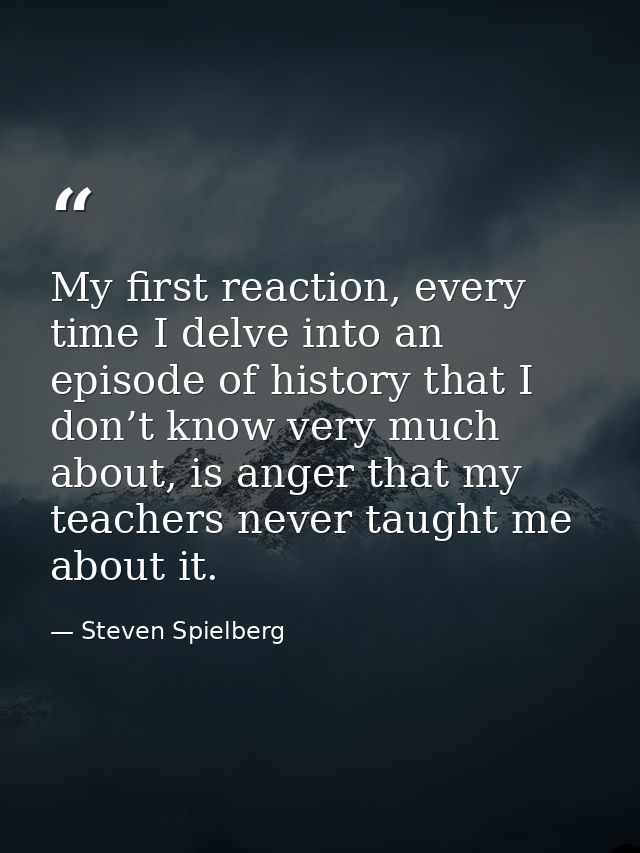 My first reaction, every time I delve into an episode of history that I don’t know very much about, is anger that my tea — Steven Spielberg