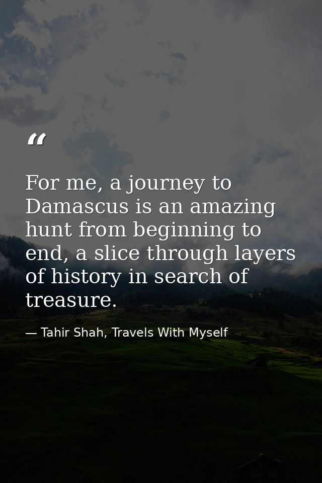 For me, a journey to Damascus is an amazing hunt from beginning to end, a slice through layers of history in search of t — Tahir Shah, Travels With Myself