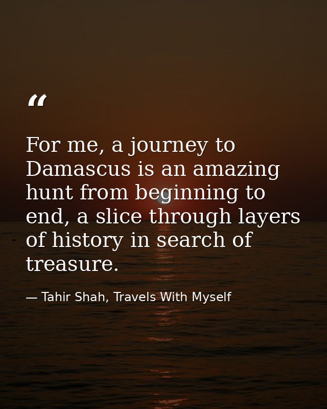 For me, a journey to Damascus is an amazing hunt from beginning to end, a slice through layers of history in search of t — Tahir Shah, Travels With Myself