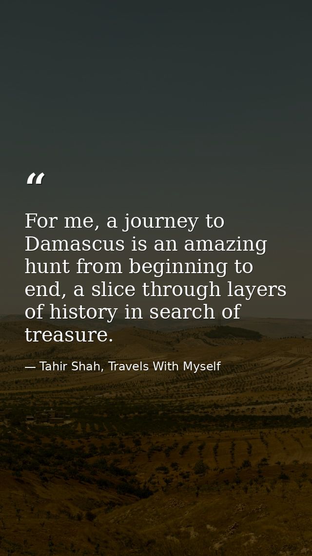 For me, a journey to Damascus is an amazing hunt from beginning to end, a slice through layers of history in search of t — Tahir Shah, Travels With Myself