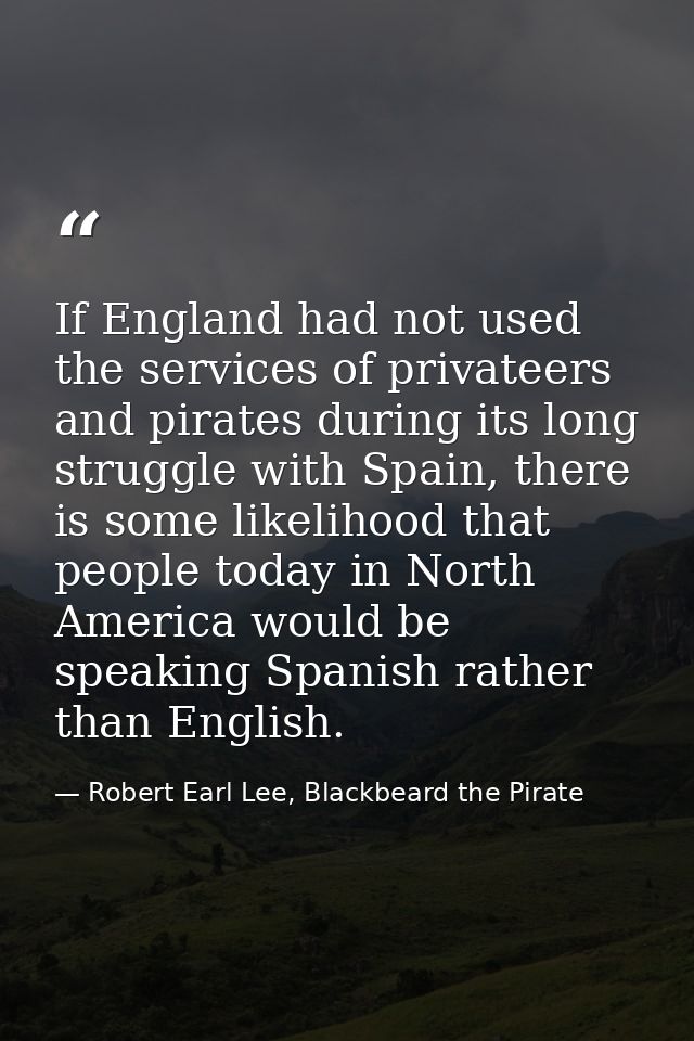 If England had not used the services of privateers and pirates during its long struggle with Spain, there is some likeli — Robert Earl Lee, Blackbeard the Pirate