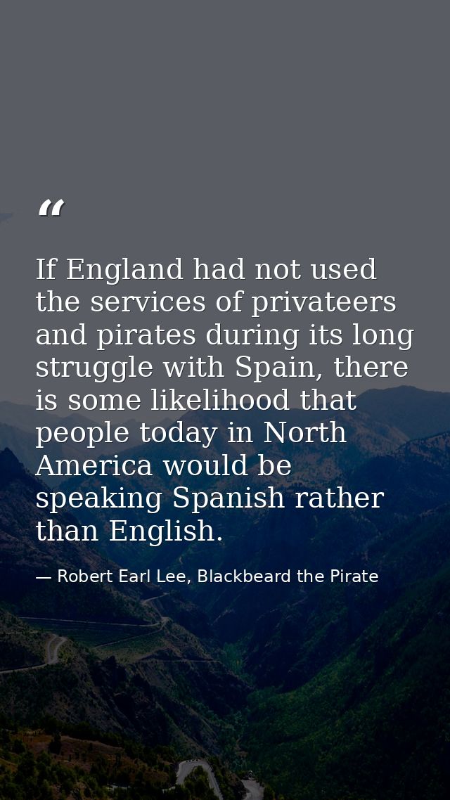 If England had not used the services of privateers and pirates during its long struggle with Spain, there is some likeli — Robert Earl Lee, Blackbeard the Pirate