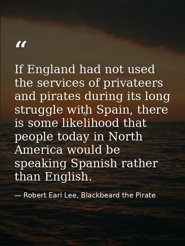 If England had not used the services of privateers and pirates during its long struggle with Spain, there is some likeli — Robert Earl Lee, Blackbeard the Pirate
