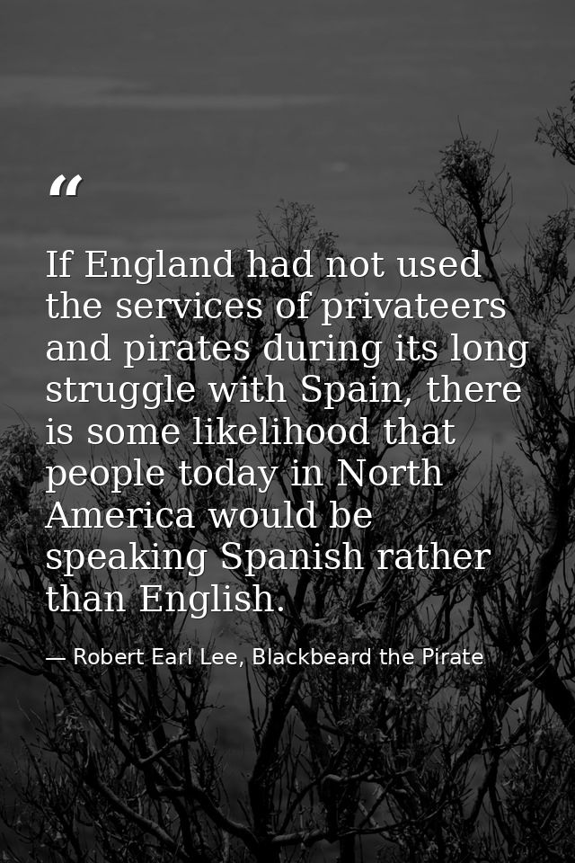 If England had not used the services of privateers and pirates during its long struggle with Spain, there is some likeli — Robert Earl Lee, Blackbeard the Pirate