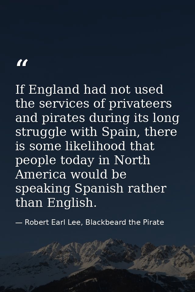 If England had not used the services of privateers and pirates during its long struggle with Spain, there is some likeli — Robert Earl Lee, Blackbeard the Pirate