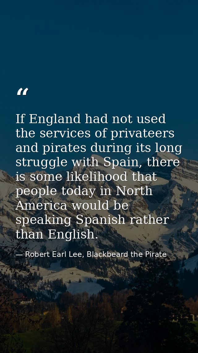 If England had not used the services of privateers and pirates during its long struggle with Spain, there is some likeli — Robert Earl Lee, Blackbeard the Pirate