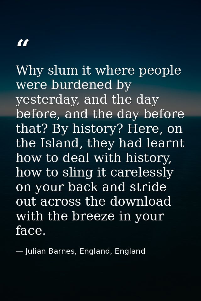 Why slum it where people were burdened by yesterday, and the day before, and the day before that? By history? Here, on t — Julian Barnes, England, England