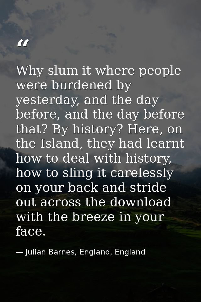 Why slum it where people were burdened by yesterday, and the day before, and the day before that? By history? Here, on t — Julian Barnes, England, England
