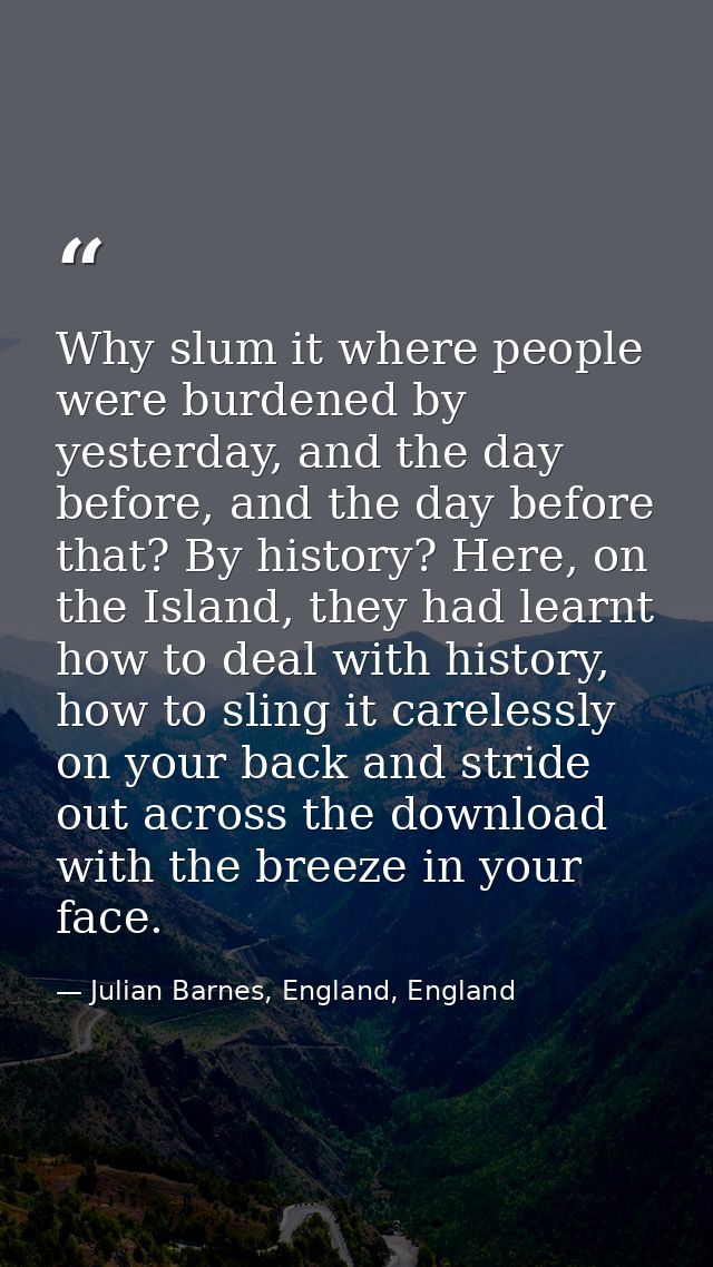 Why slum it where people were burdened by yesterday, and the day before, and the day before that? By history? Here, on t — Julian Barnes, England, England